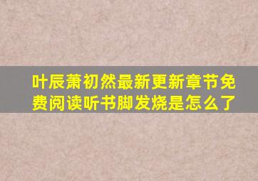 叶辰萧初然最新更新章节免费阅读听书脚发烧是怎么了