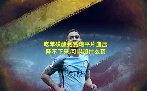 吃苯磺酸氨氯地平片血压降不下来,可以加什么药