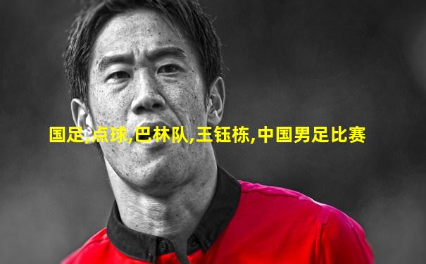 国足,点球,巴林队,王钰栋,中国男足比赛