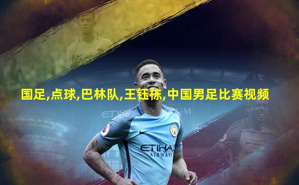国足,点球,巴林队,王钰栋,中国男足比赛视频