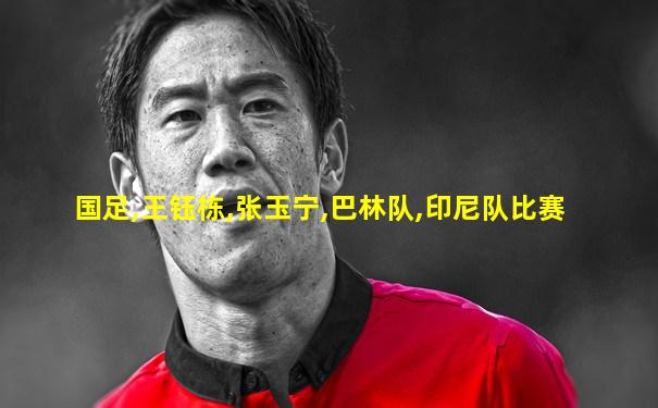 国足,王钰栋,张玉宁,巴林队,印尼队比赛