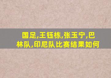 国足,王钰栋,张玉宁,巴林队,印尼队比赛结果如何