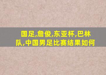 国足,詹俊,东亚杯,巴林队,中国男足比赛结果如何