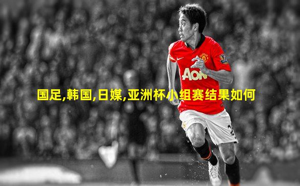 国足,韩国,日媒,亚洲杯小组赛结果如何