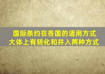 国际条约在各国的适用方式大体上有转化和并入两种方式