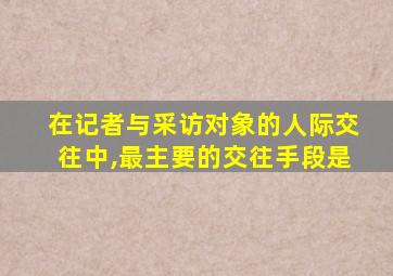 在记者与采访对象的人际交往中,最主要的交往手段是