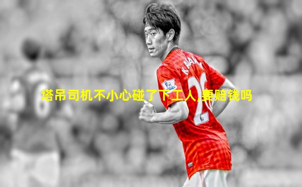 塔吊司机不小心碰了下工人,要赔钱吗