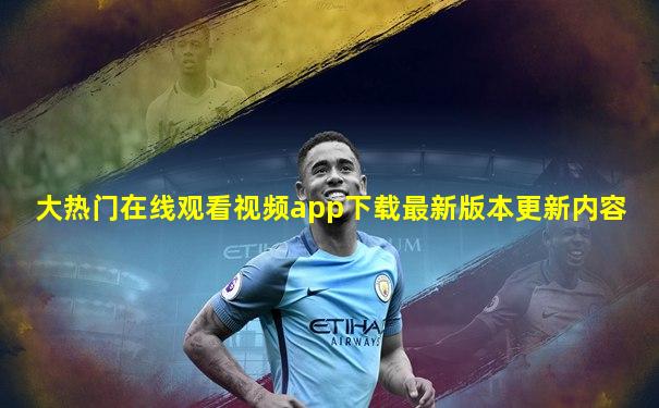 大热门在线观看视频app下载最新版本更新内容
