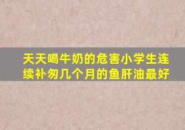 天天喝牛奶的危害小学生连续补匆几个月的鱼肝油最好