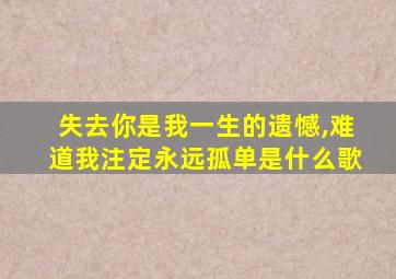 失去你是我一生的遗憾,难道我注定永远孤单是什么歌