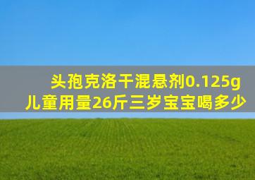 头孢克洛干混悬剂0.125g儿童用量26斤三岁宝宝喝多少