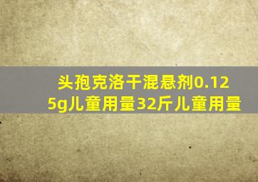 头孢克洛干混悬剂0.125g儿童用量32斤儿童用量