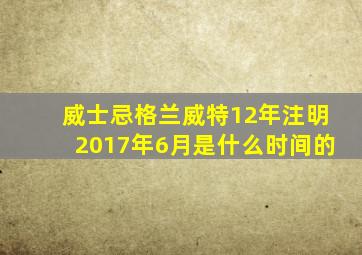 威士忌格兰威特12年注明2017年6月是什么时间的