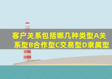 客户关系包括哪几种类型A关系型B合作型C交易型D隶属型