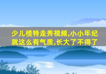 少儿模特走秀视频,小小年纪就这么有气质,长大了不得了
