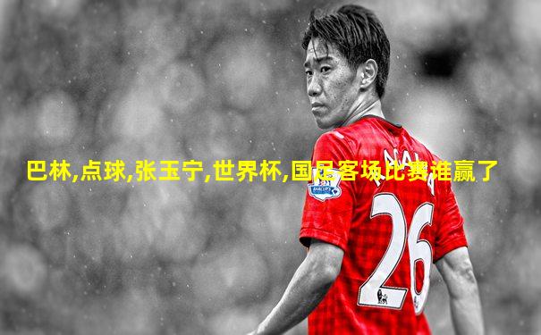 巴林,点球,张玉宁,世界杯,国足客场比赛谁赢了