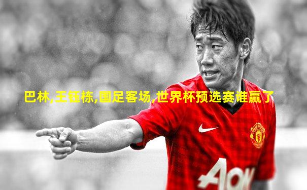 巴林,王钰栋,国足客场,世界杯预选赛谁赢了