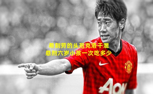 希刻劳的头孢克洛干混悬剂六岁小孩一次吃多少