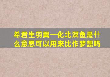 希君生羽翼一化北溟鱼是什么意思可以用来比作梦想吗