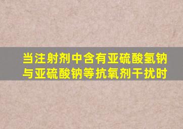 当注射剂中含有亚硫酸氢钠与亚硫酸钠等抗氧剂干扰时