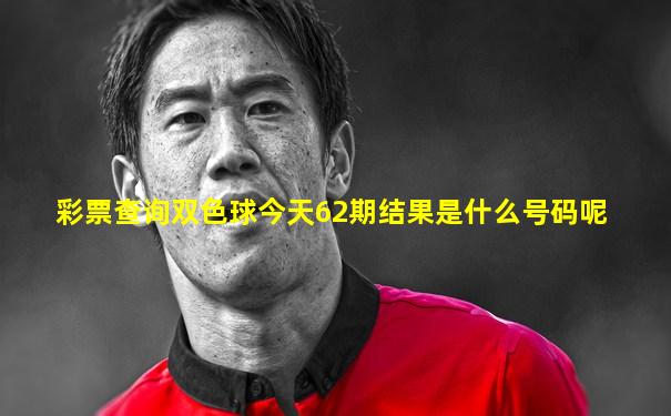 彩票查询双色球今天62期结果是什么号码呢