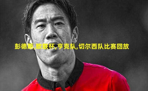 彭德斯,欧联杯,亨克队,切尔西队比赛回放