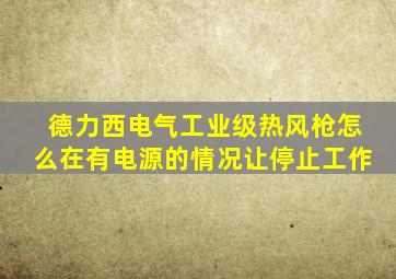 德力西电气工业级热风枪怎么在有电源的情况让停止工作