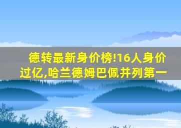 德转最新身价榜!16人身价过亿,哈兰德姆巴佩并列第一