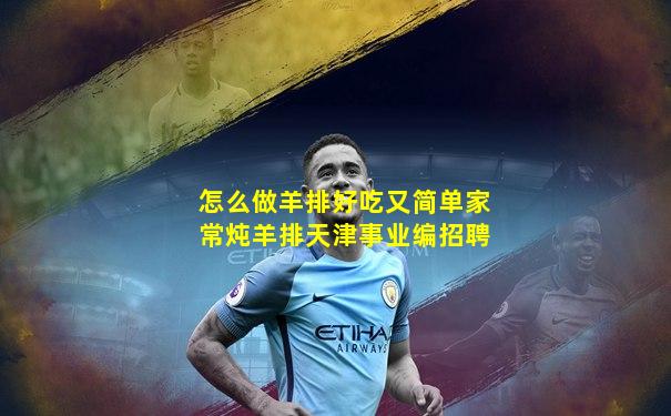 怎么做羊排好吃又简单家常炖羊排天津事业编招聘