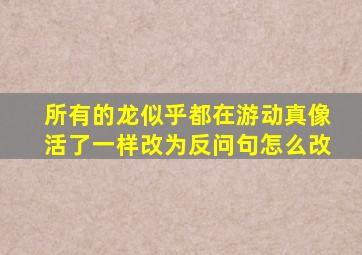 所有的龙似乎都在游动真像活了一样改为反问句怎么改