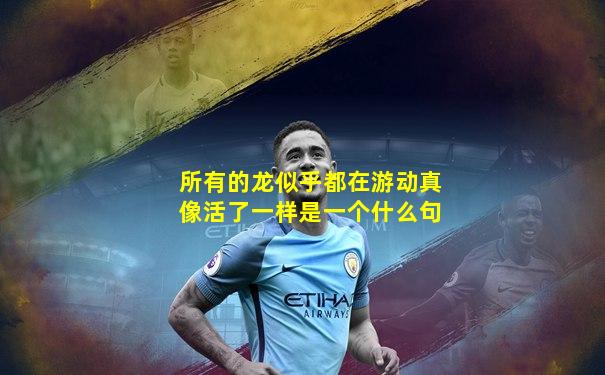 所有的龙似乎都在游动真像活了一样是一个什么句
