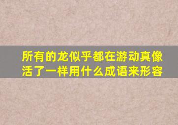 所有的龙似乎都在游动真像活了一样用什么成语来形容