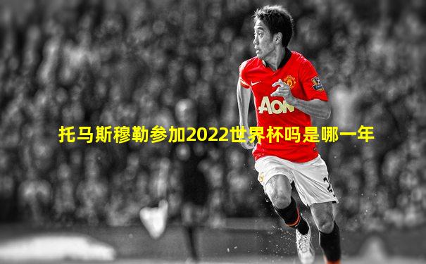 托马斯穆勒参加2022世界杯吗是哪一年