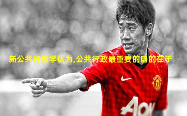 新公共行政学认为,公共行政最重要的目的在于