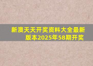 新澳天天开奖资料大全最新版本2025年58期开奖