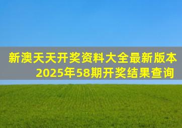 新澳天天开奖资料大全最新版本2025年58期开奖结果查询
