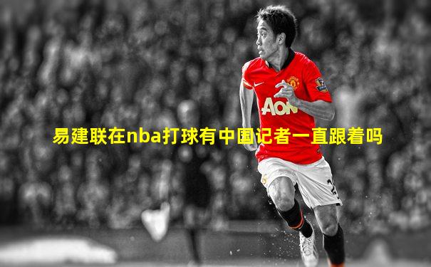 易建联在nba打球有中国记者一直跟着吗
