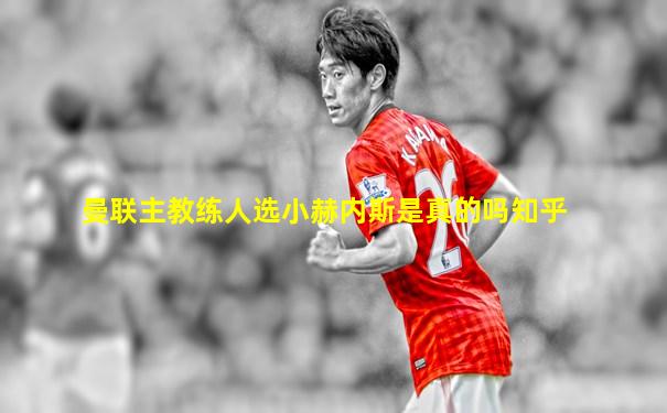 曼联主教练人选小赫内斯是真的吗知乎