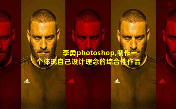 李勇photoshop,制作一个体现自己设计理念的综合性作品