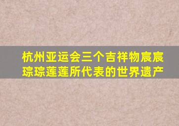 杭州亚运会三个吉祥物宸宸琮琮莲莲所代表的世界遗产