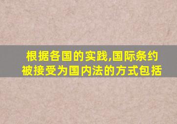 根据各国的实践,国际条约被接受为国内法的方式包括