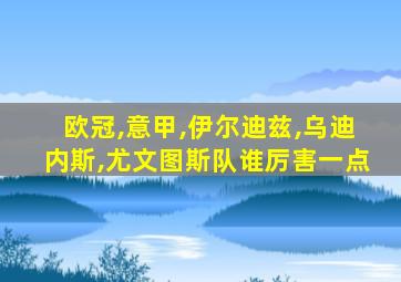 欧冠,意甲,伊尔迪兹,乌迪内斯,尤文图斯队谁厉害一点