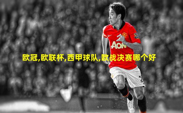 欧冠,欧联杯,西甲球队,欧战决赛哪个好