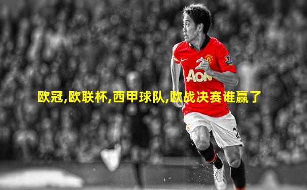 欧冠,欧联杯,西甲球队,欧战决赛谁赢了