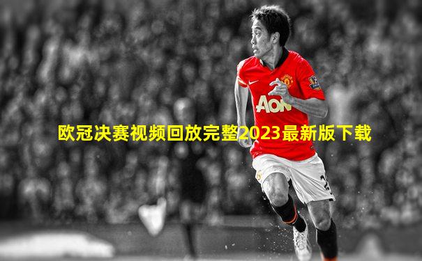 欧冠决赛视频回放完整2023最新版下载