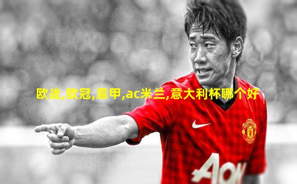 欧战,欧冠,意甲,ac米兰,意大利杯哪个好