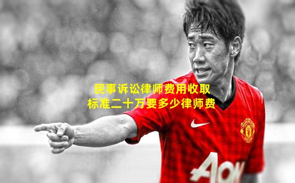 民事诉讼律师费用收取标准二十万要多少律师费