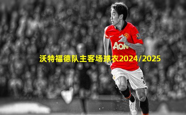 沃特福德队主客场球衣2024/2025