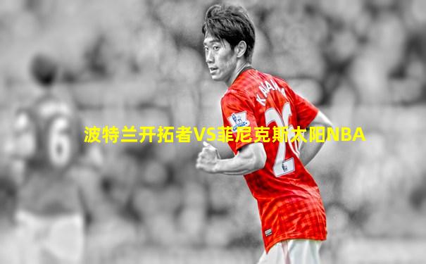 波特兰开拓者VS菲尼克斯太阳NBA