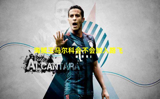 海贼王马尔科会不会加入路飞